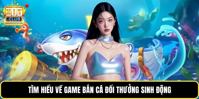 Tìm hiểu về game bắn cá đổi thưởng sinh động